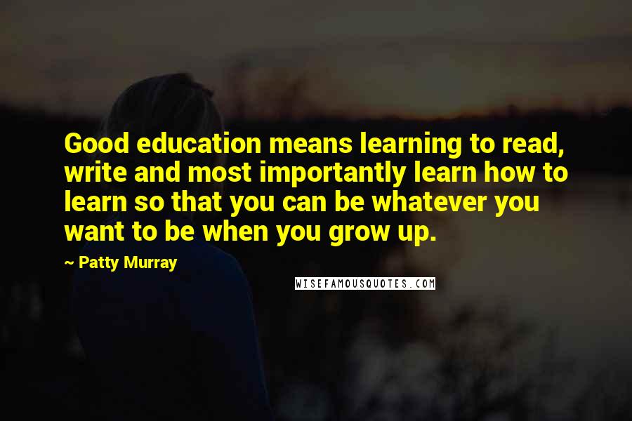Patty Murray Quotes: Good education means learning to read, write and most importantly learn how to learn so that you can be whatever you want to be when you grow up.