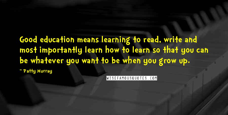 Patty Murray Quotes: Good education means learning to read, write and most importantly learn how to learn so that you can be whatever you want to be when you grow up.