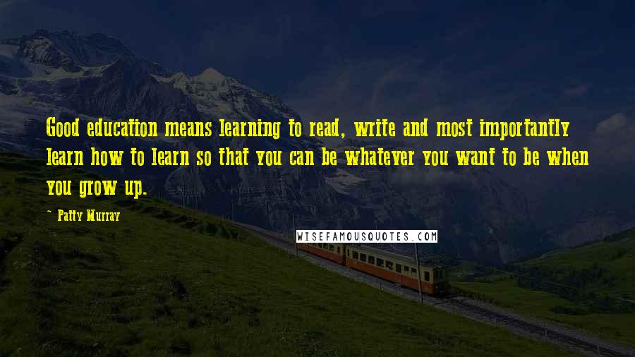 Patty Murray Quotes: Good education means learning to read, write and most importantly learn how to learn so that you can be whatever you want to be when you grow up.