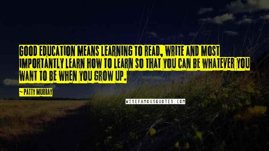 Patty Murray Quotes: Good education means learning to read, write and most importantly learn how to learn so that you can be whatever you want to be when you grow up.