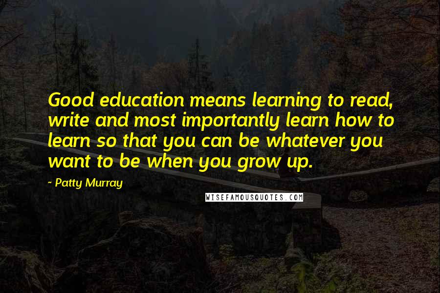 Patty Murray Quotes: Good education means learning to read, write and most importantly learn how to learn so that you can be whatever you want to be when you grow up.
