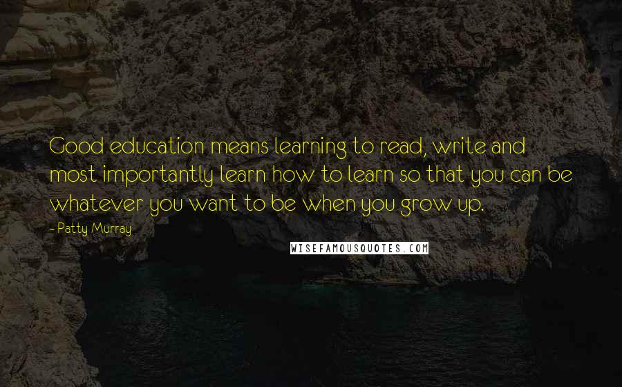 Patty Murray Quotes: Good education means learning to read, write and most importantly learn how to learn so that you can be whatever you want to be when you grow up.