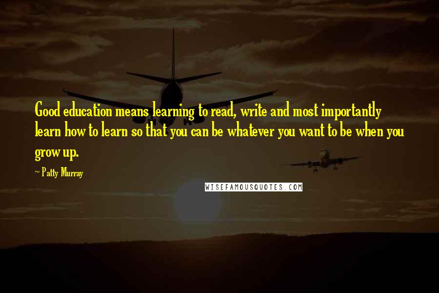 Patty Murray Quotes: Good education means learning to read, write and most importantly learn how to learn so that you can be whatever you want to be when you grow up.