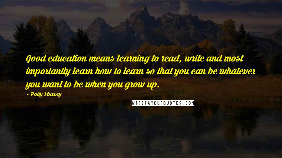 Patty Murray Quotes: Good education means learning to read, write and most importantly learn how to learn so that you can be whatever you want to be when you grow up.