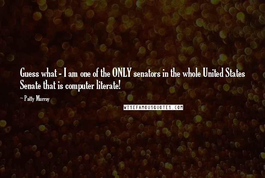 Patty Murray Quotes: Guess what - I am one of the ONLY senators in the whole United States Senate that is computer literate!