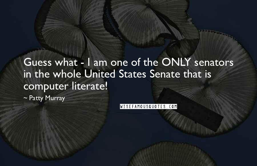 Patty Murray Quotes: Guess what - I am one of the ONLY senators in the whole United States Senate that is computer literate!