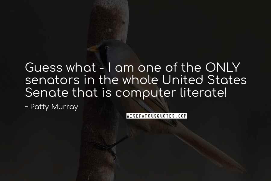 Patty Murray Quotes: Guess what - I am one of the ONLY senators in the whole United States Senate that is computer literate!