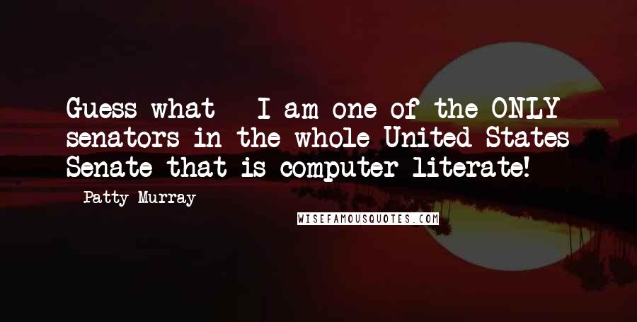 Patty Murray Quotes: Guess what - I am one of the ONLY senators in the whole United States Senate that is computer literate!