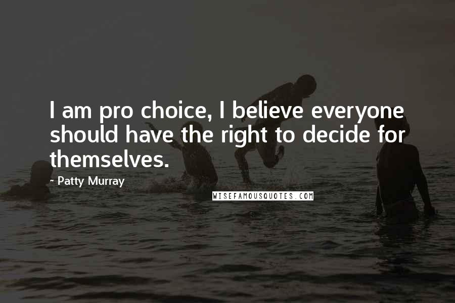 Patty Murray Quotes: I am pro choice, I believe everyone should have the right to decide for themselves.