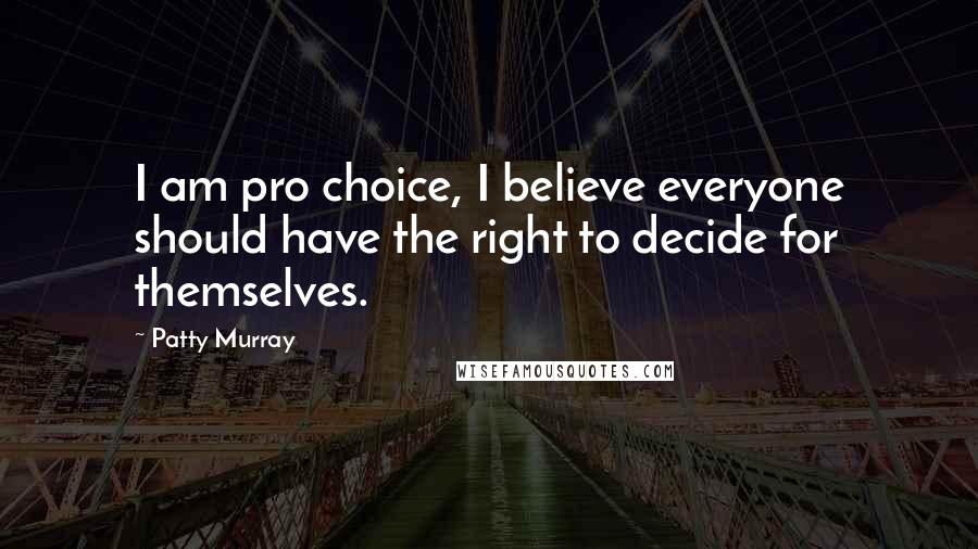 Patty Murray Quotes: I am pro choice, I believe everyone should have the right to decide for themselves.