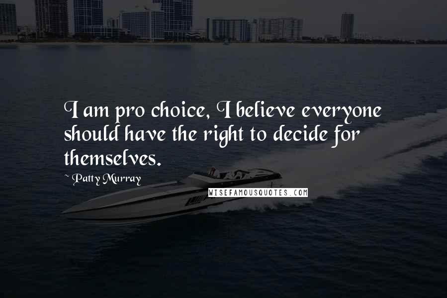 Patty Murray Quotes: I am pro choice, I believe everyone should have the right to decide for themselves.