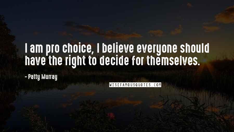 Patty Murray Quotes: I am pro choice, I believe everyone should have the right to decide for themselves.