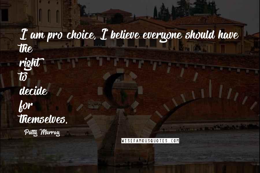 Patty Murray Quotes: I am pro choice, I believe everyone should have the right to decide for themselves.