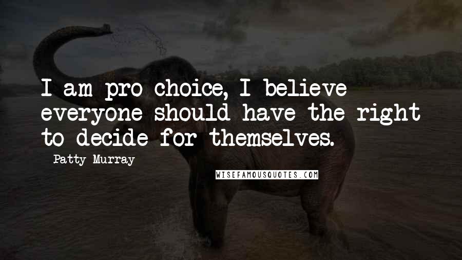 Patty Murray Quotes: I am pro choice, I believe everyone should have the right to decide for themselves.