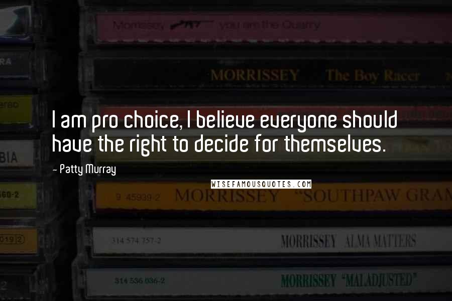 Patty Murray Quotes: I am pro choice, I believe everyone should have the right to decide for themselves.