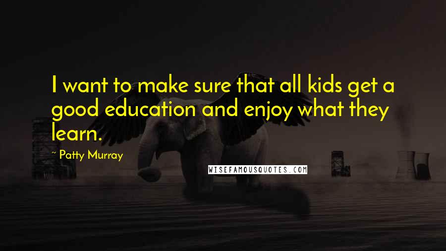 Patty Murray Quotes: I want to make sure that all kids get a good education and enjoy what they learn.