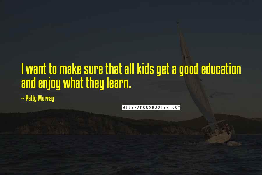 Patty Murray Quotes: I want to make sure that all kids get a good education and enjoy what they learn.