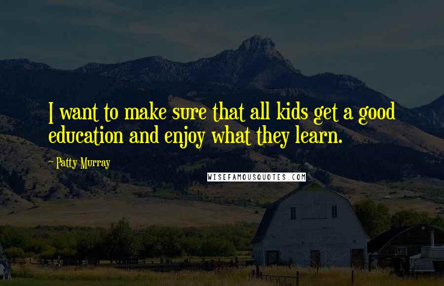 Patty Murray Quotes: I want to make sure that all kids get a good education and enjoy what they learn.