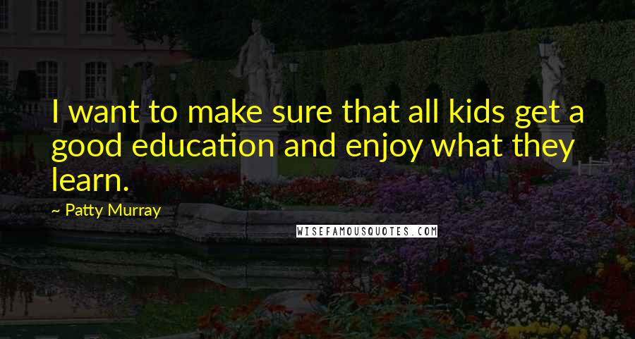 Patty Murray Quotes: I want to make sure that all kids get a good education and enjoy what they learn.