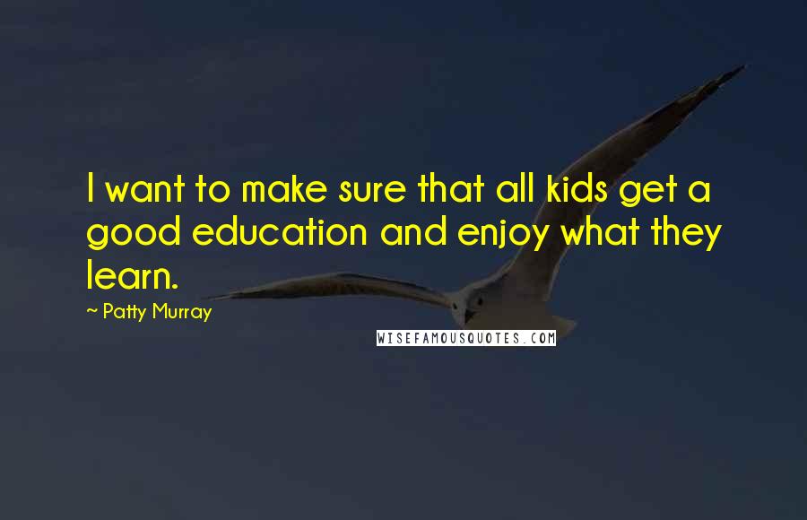 Patty Murray Quotes: I want to make sure that all kids get a good education and enjoy what they learn.