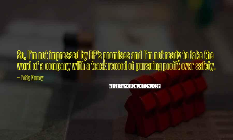 Patty Murray Quotes: So, I'm not impressed by BP's promises and I'm not ready to take the word of a company with a track record of pursuing profit over safety.