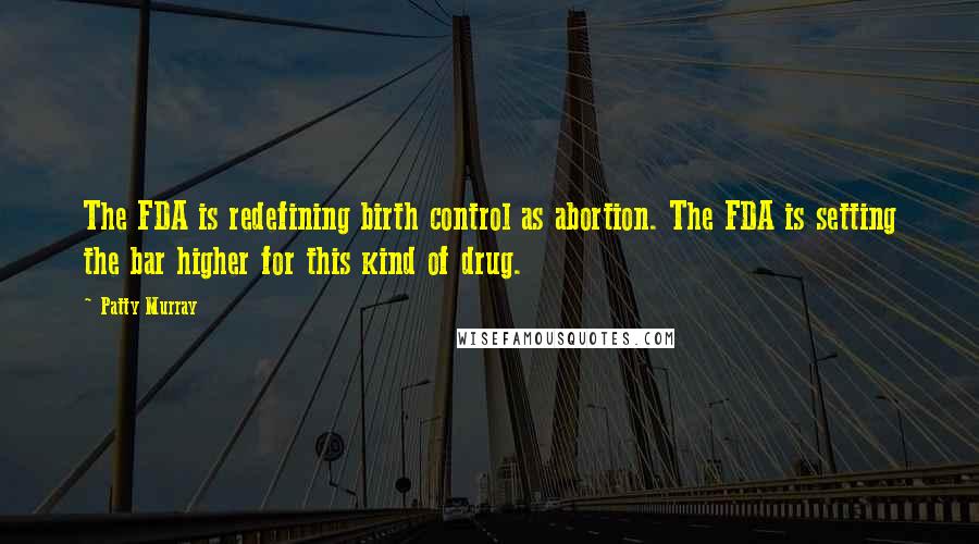 Patty Murray Quotes: The FDA is redefining birth control as abortion. The FDA is setting the bar higher for this kind of drug.