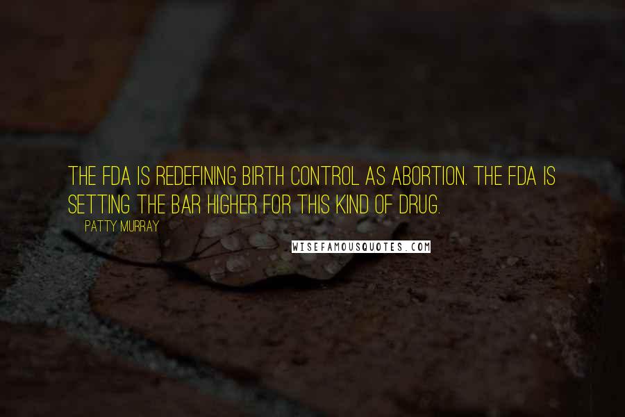 Patty Murray Quotes: The FDA is redefining birth control as abortion. The FDA is setting the bar higher for this kind of drug.