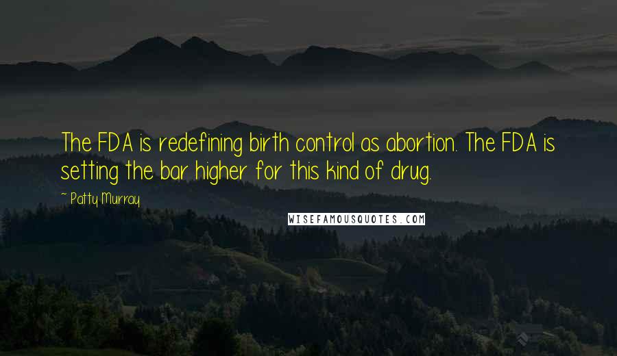 Patty Murray Quotes: The FDA is redefining birth control as abortion. The FDA is setting the bar higher for this kind of drug.