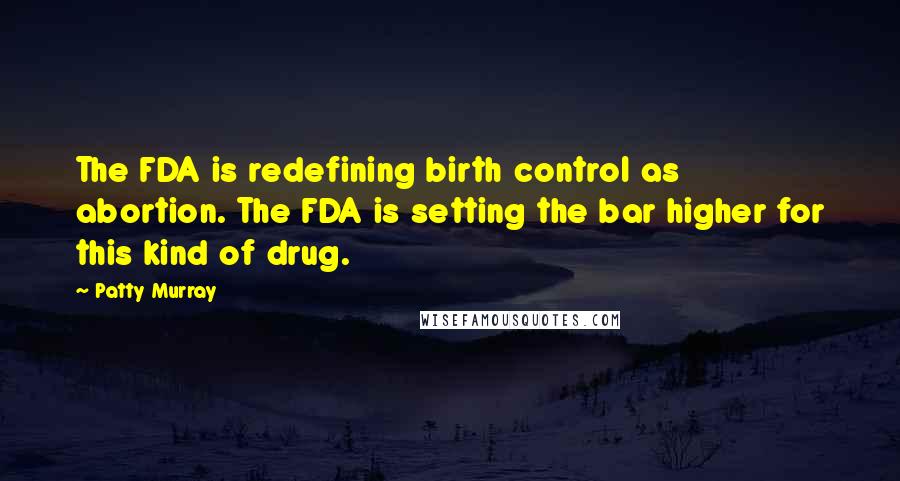 Patty Murray Quotes: The FDA is redefining birth control as abortion. The FDA is setting the bar higher for this kind of drug.