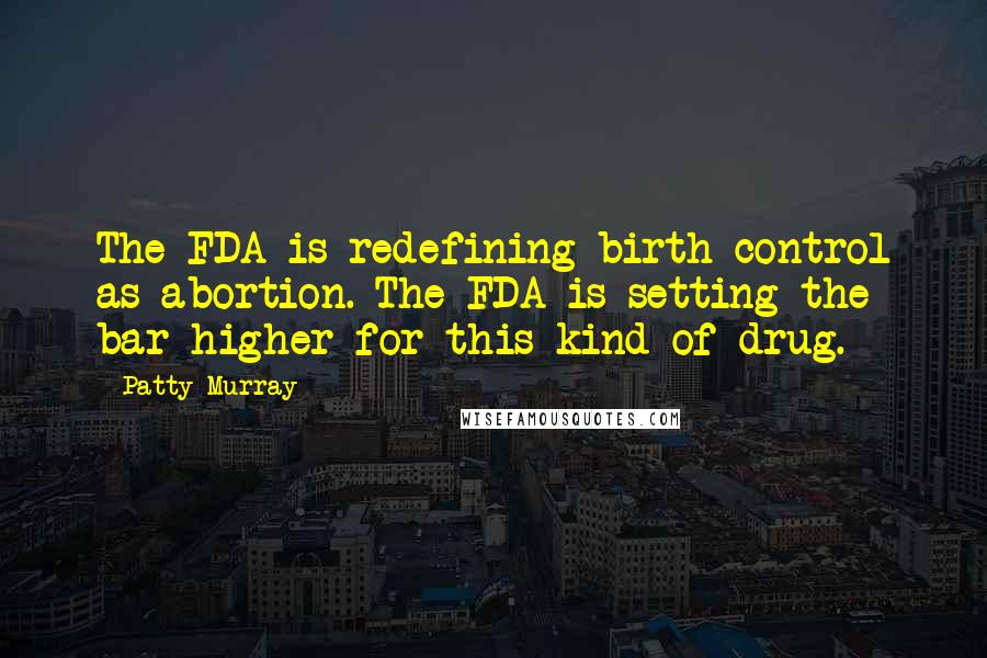 Patty Murray Quotes: The FDA is redefining birth control as abortion. The FDA is setting the bar higher for this kind of drug.