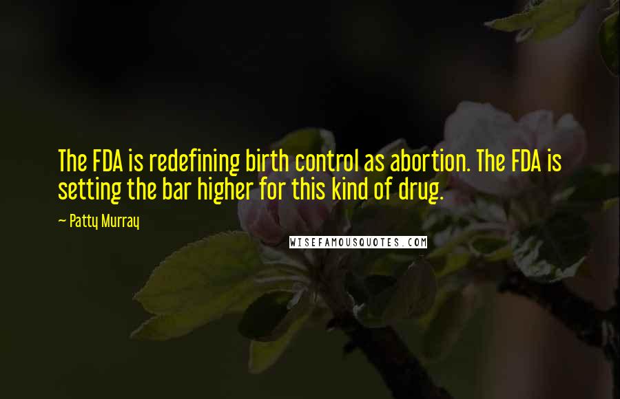 Patty Murray Quotes: The FDA is redefining birth control as abortion. The FDA is setting the bar higher for this kind of drug.