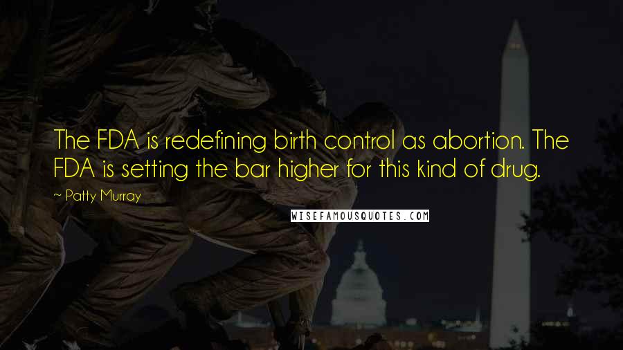 Patty Murray Quotes: The FDA is redefining birth control as abortion. The FDA is setting the bar higher for this kind of drug.