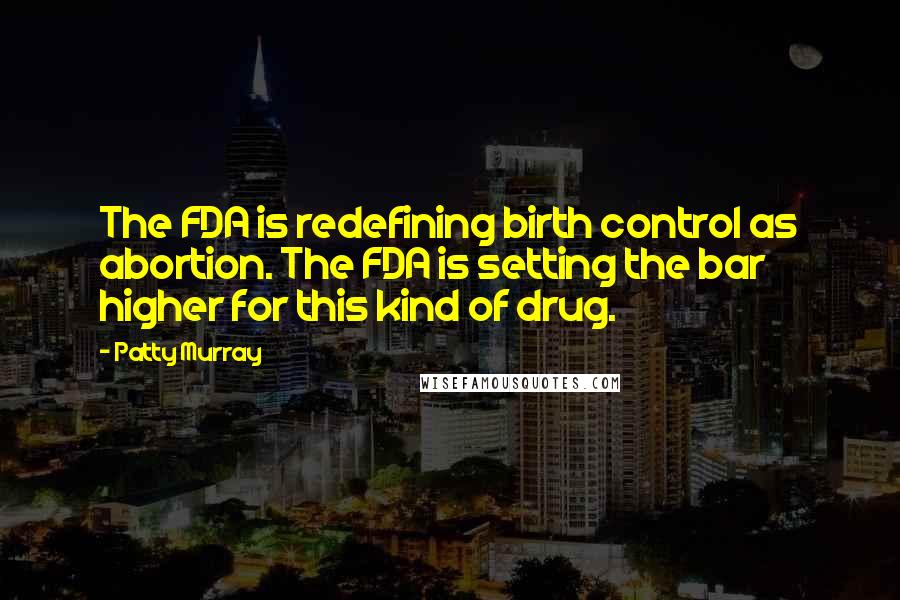 Patty Murray Quotes: The FDA is redefining birth control as abortion. The FDA is setting the bar higher for this kind of drug.