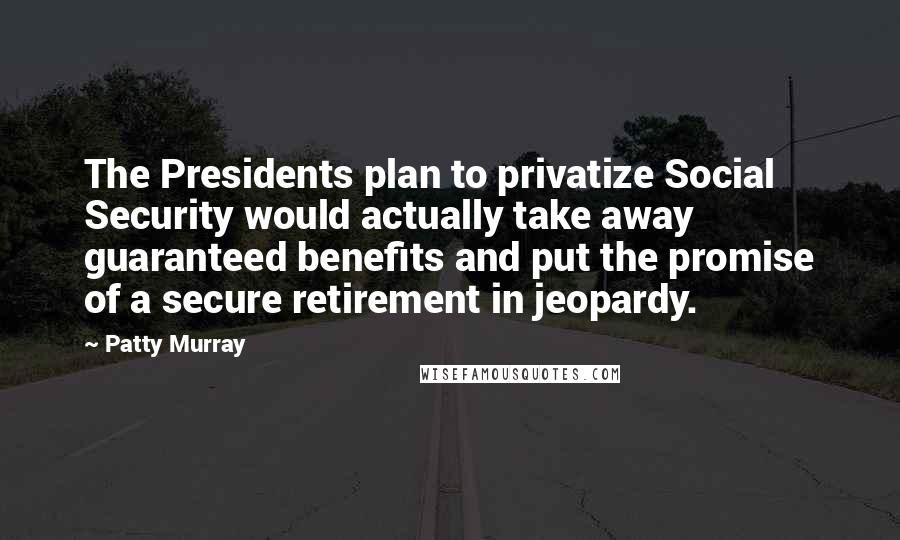 Patty Murray Quotes: The Presidents plan to privatize Social Security would actually take away guaranteed benefits and put the promise of a secure retirement in jeopardy.