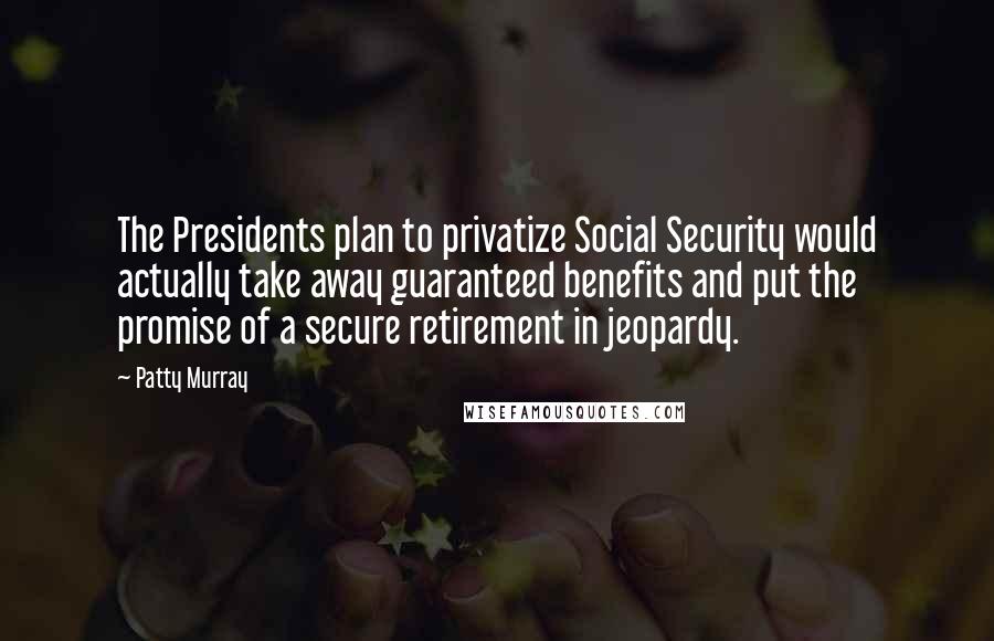 Patty Murray Quotes: The Presidents plan to privatize Social Security would actually take away guaranteed benefits and put the promise of a secure retirement in jeopardy.