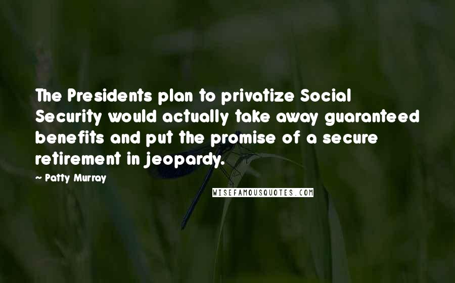 Patty Murray Quotes: The Presidents plan to privatize Social Security would actually take away guaranteed benefits and put the promise of a secure retirement in jeopardy.