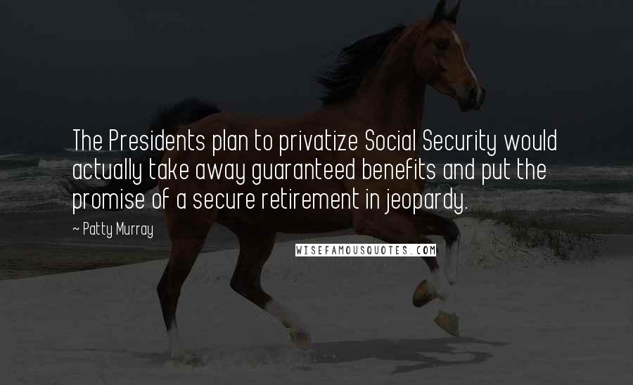 Patty Murray Quotes: The Presidents plan to privatize Social Security would actually take away guaranteed benefits and put the promise of a secure retirement in jeopardy.