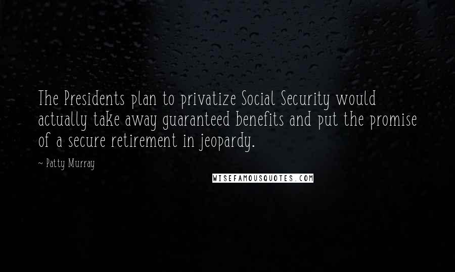 Patty Murray Quotes: The Presidents plan to privatize Social Security would actually take away guaranteed benefits and put the promise of a secure retirement in jeopardy.