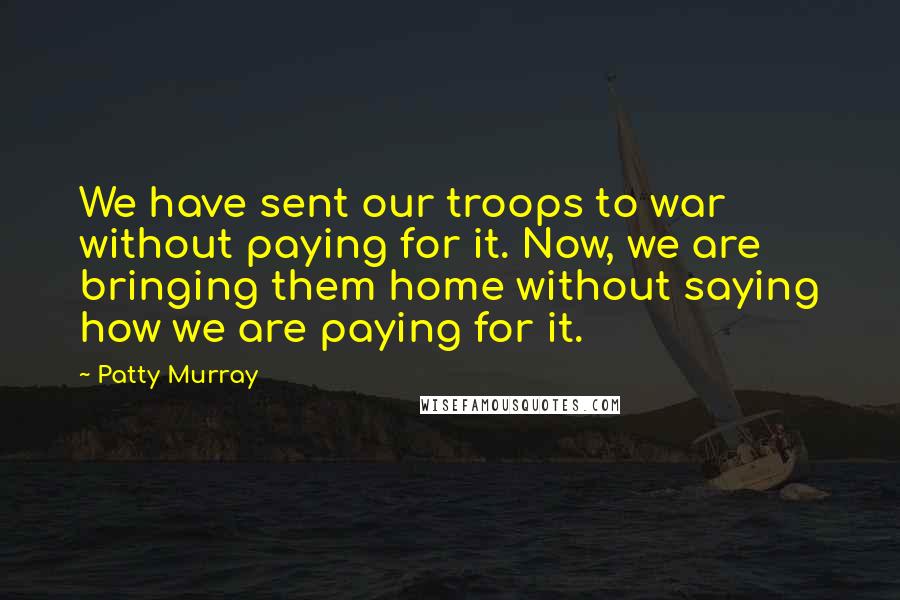 Patty Murray Quotes: We have sent our troops to war without paying for it. Now, we are bringing them home without saying how we are paying for it.
