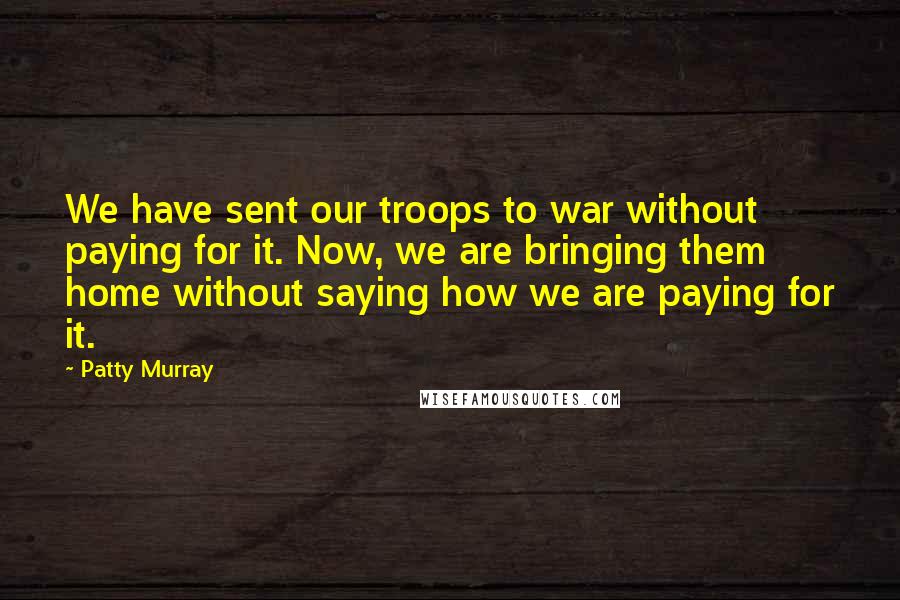 Patty Murray Quotes: We have sent our troops to war without paying for it. Now, we are bringing them home without saying how we are paying for it.