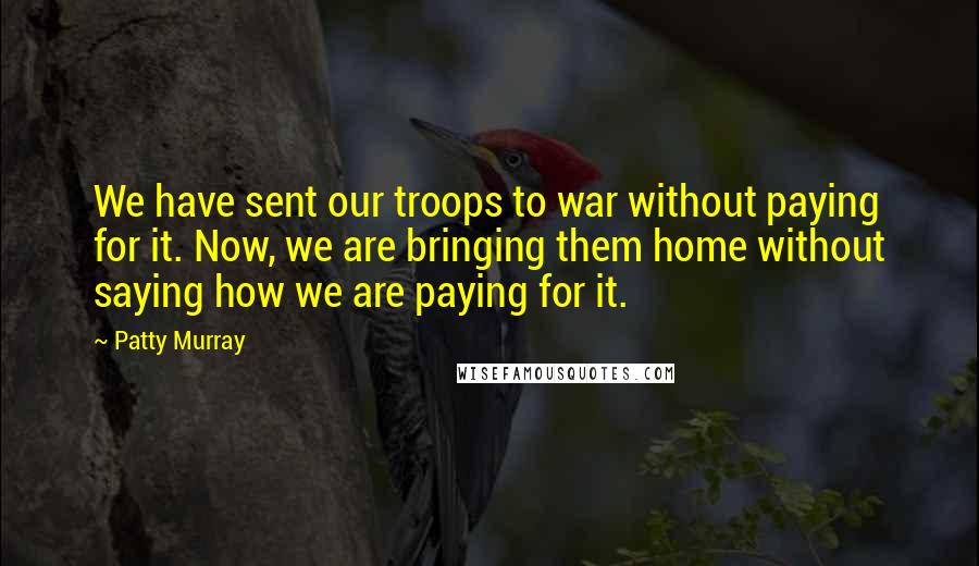 Patty Murray Quotes: We have sent our troops to war without paying for it. Now, we are bringing them home without saying how we are paying for it.