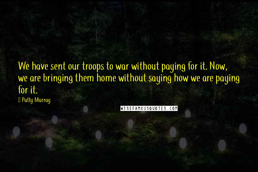Patty Murray Quotes: We have sent our troops to war without paying for it. Now, we are bringing them home without saying how we are paying for it.