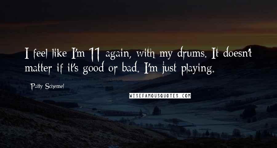 Patty Schemel Quotes: I feel like I'm 11 again, with my drums. It doesn't matter if it's good or bad. I'm just playing.