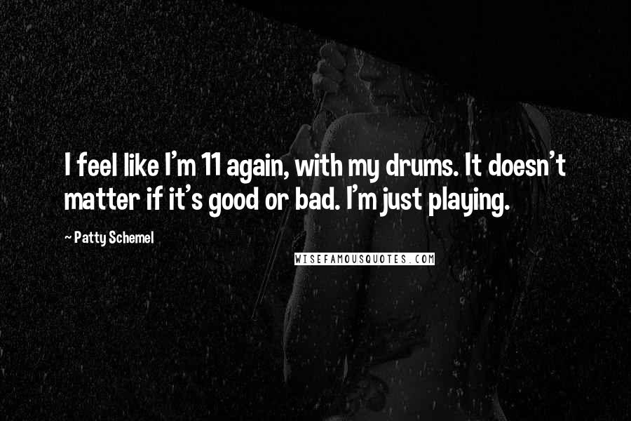 Patty Schemel Quotes: I feel like I'm 11 again, with my drums. It doesn't matter if it's good or bad. I'm just playing.