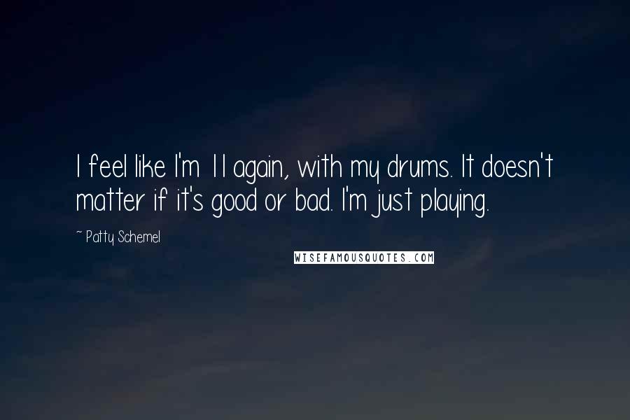 Patty Schemel Quotes: I feel like I'm 11 again, with my drums. It doesn't matter if it's good or bad. I'm just playing.