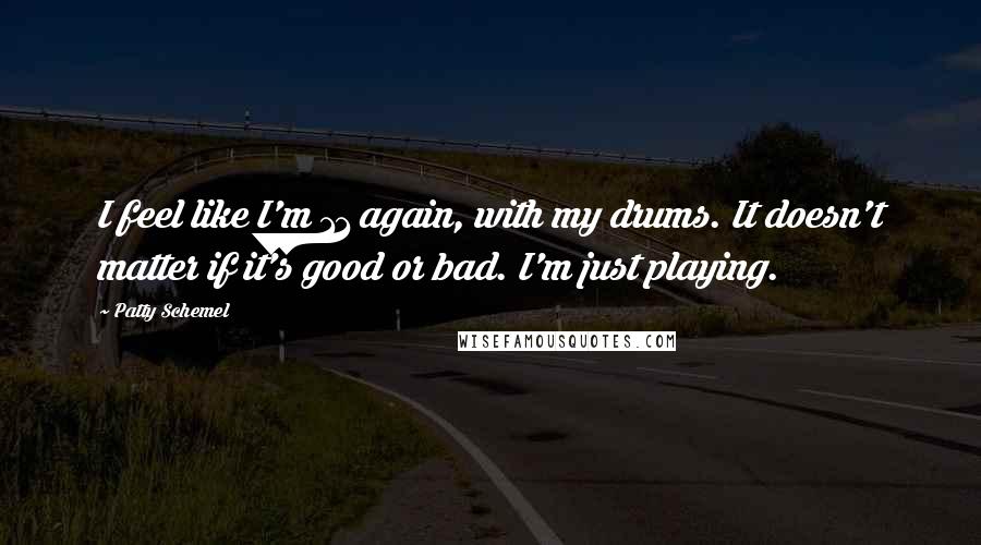 Patty Schemel Quotes: I feel like I'm 11 again, with my drums. It doesn't matter if it's good or bad. I'm just playing.