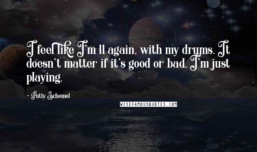 Patty Schemel Quotes: I feel like I'm 11 again, with my drums. It doesn't matter if it's good or bad. I'm just playing.