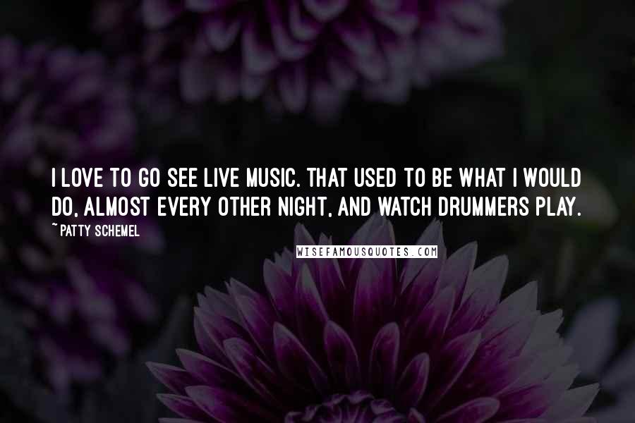 Patty Schemel Quotes: I love to go see live music. That used to be what I would do, almost every other night, and watch drummers play.