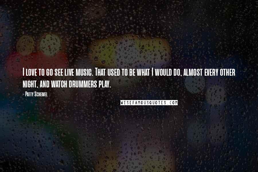 Patty Schemel Quotes: I love to go see live music. That used to be what I would do, almost every other night, and watch drummers play.