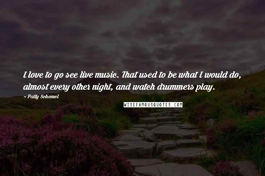 Patty Schemel Quotes: I love to go see live music. That used to be what I would do, almost every other night, and watch drummers play.